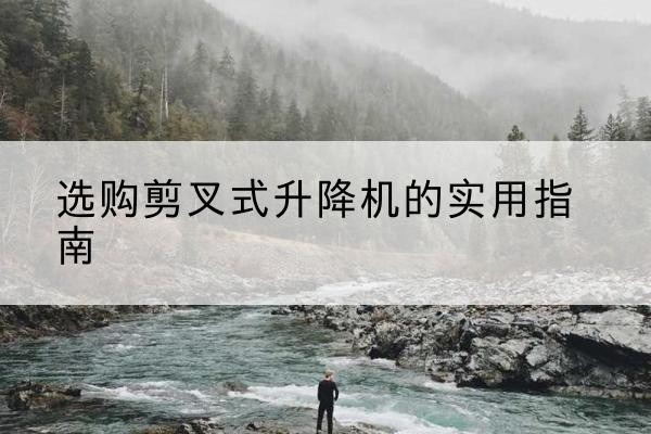 沙河口剪叉式升降机怎么选-选购剪叉式升降机的实用指南