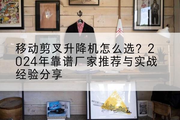 沙河口升降平台厂家推荐-移动剪叉升降机怎么选?2024年靠谱厂家推荐与实战经验分享