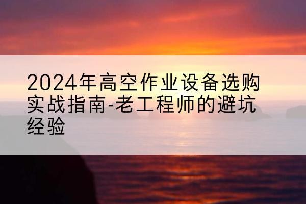 沙河口高空作业升降机厂家推荐-2024年高空作业设备选购实战指南-老工程师的避坑经验