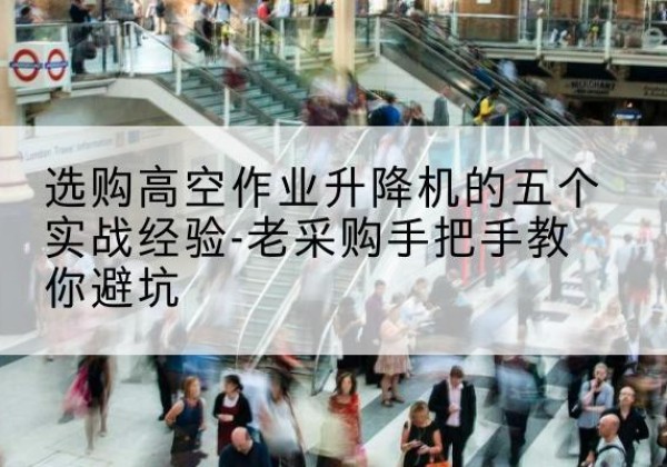 沙河口高空作业升降机厂家-选购高空作业升降机的五个实战经验-老采购手把手教你避坑