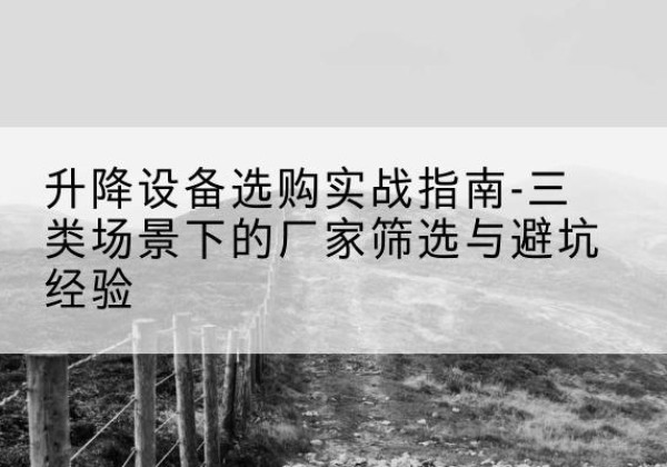 沙河口移动式升降机厂家推荐-升降设备选购实战指南-三类场景下的厂家筛选与避坑经验