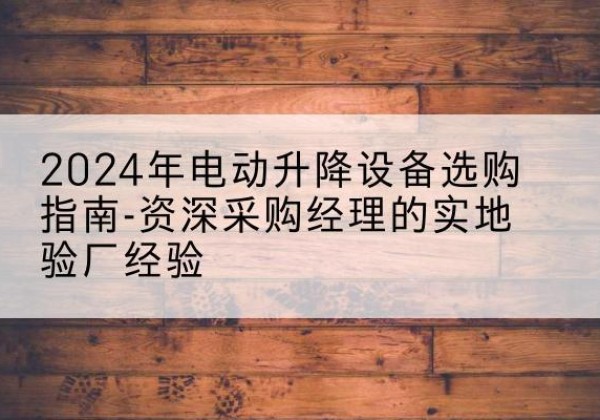 沙河口电动剪叉升降平台厂家-2024年电动升降设备选购指南-资深采购经理的实地验厂经验