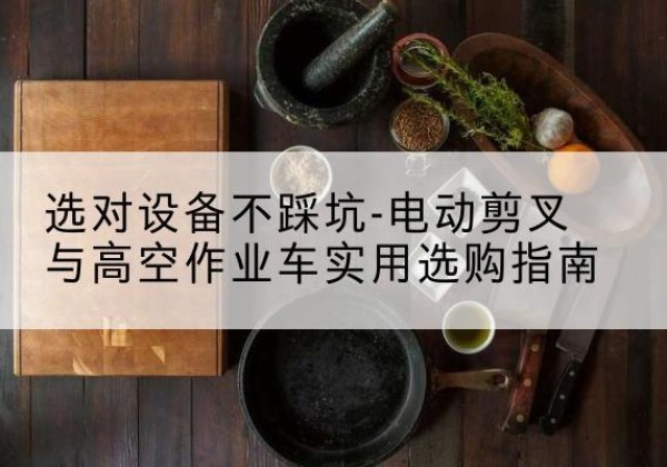 沙河口电动剪叉升降平台怎么选-选对设备不踩坑-电动剪叉与高空作业车实用选购指南