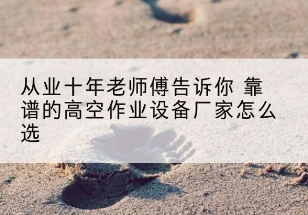 沙河口高空作业升降机厂家推荐-从业十年老师傅告诉你 靠谱的高空作业设备厂家怎么选