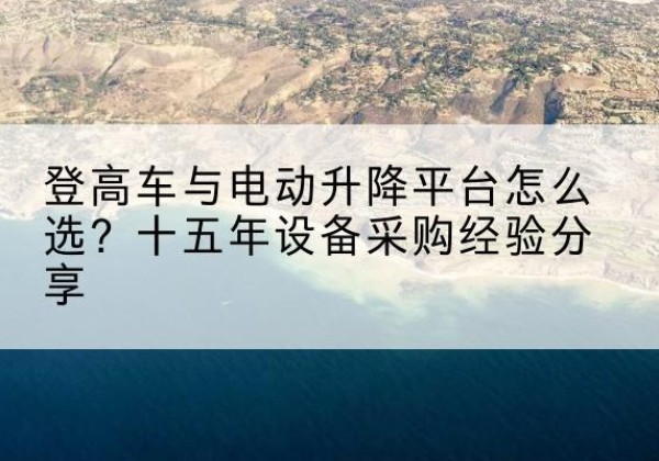 沙河口登高车厂家厂家-登高车与电动升降平台怎么选？十五年设备采购经验分享
