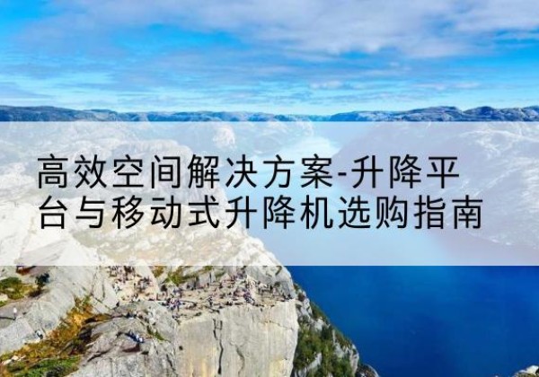 沙河口升降平台厂家-*空间解决方案-升降平台与移动式升降机选购指南