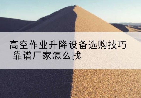 沙河口电动升降平台厂家推荐-高空作业升降设备选购技巧 靠谱厂家怎么找