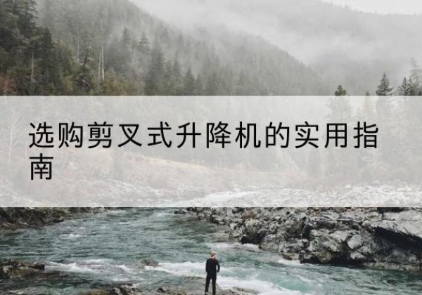 沙河口剪叉式升降机怎么选-选购剪叉式升降机的实用指南
