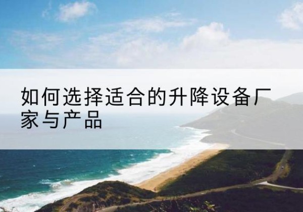 沙河口电动升降平台厂家-如何选择适合的升降设备厂家与产品