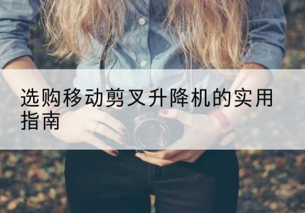 沙河口移动剪叉升降机怎么选-选购移动剪叉升降机的实用指南