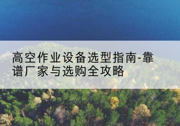沙河口升降车厂家-高空作业设备选型指南-靠谱厂家与选购全攻略