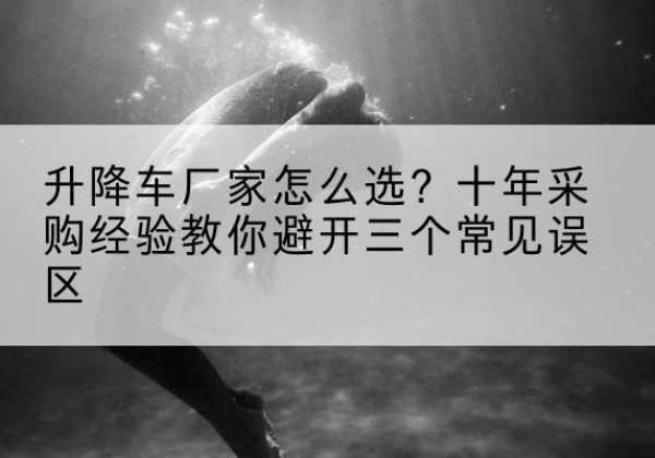 沙河口升降车厂家-怎么选？十年采购经验教你避开三个常见误区