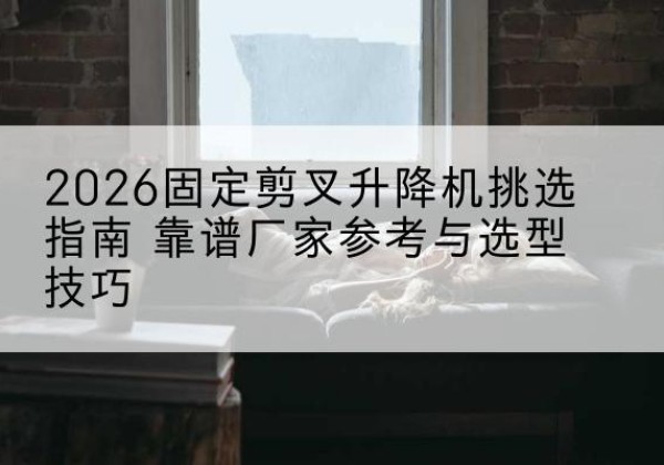 沙河口固定剪叉升降机厂家推荐-2026固定剪叉升降机挑选指南 靠谱厂家参考与选型技巧